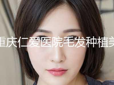 重庆仁爱医院毛发种植美容整形科,重庆德琳医疗美容诊所技术口碑一对一了解