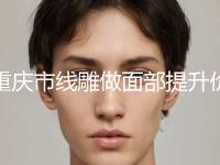 重庆市线雕做面部提升价格价位表2023全新揭秘一览-均价线雕做面部提升16472元