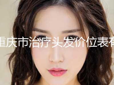 重庆市治疗头发价位表有名全新上线-重庆市治疗头发美容价格表