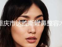 重庆市达拉斯隆鼻整容术价格(费用)清单全新的供你参考-重庆市达拉斯隆鼻整容术方法和价格介绍