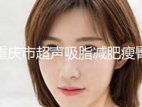 重庆市超声吸脂减肥瘦臀医生排名前八全新一览提醒-重庆市超声吸脂减肥瘦臀医生