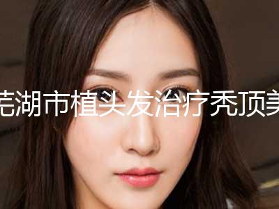 芜湖市植头发治疗秃顶美容科价格表2024新版展示-近8个月均价为31183元